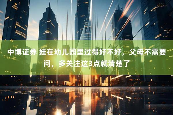 中博证券 娃在幼儿园里过得好不好，父母不需要问，多关注这3点就清楚了