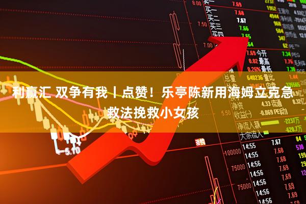 利赢汇 双争有我丨点赞！乐亭陈新用海姆立克急救法挽救小女孩