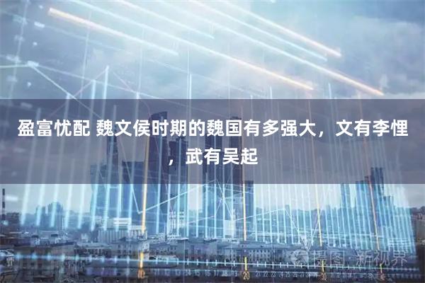 盈富忧配 魏文侯时期的魏国有多强大，文有李悝，武有吴起