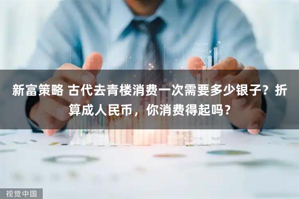 新富策略 古代去青楼消费一次需要多少银子？折算成人民币，你消费得起吗？