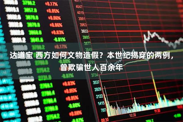 达道宝 西方如何文物造假？本世纪揭穿的两例，曾欺骗世人百余年