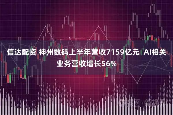 信达配资 神州数码上半年营收7159亿元  AI相关业务营收增长56%