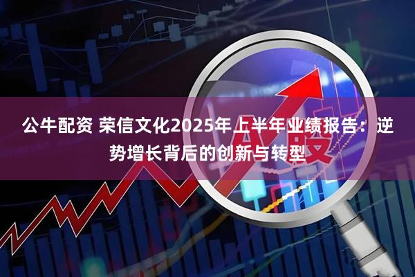 公牛配资 荣信文化2025年上半年业绩报告:逆势增长背后的创新与转型