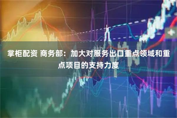 掌柜配资 商务部：加大对服务出口重点领域和重点项目的支持力度