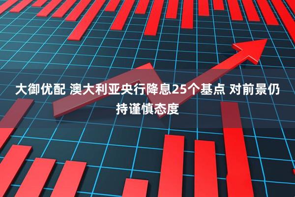 大御优配 澳大利亚央行降息25个基点 对前景仍持谨慎态度