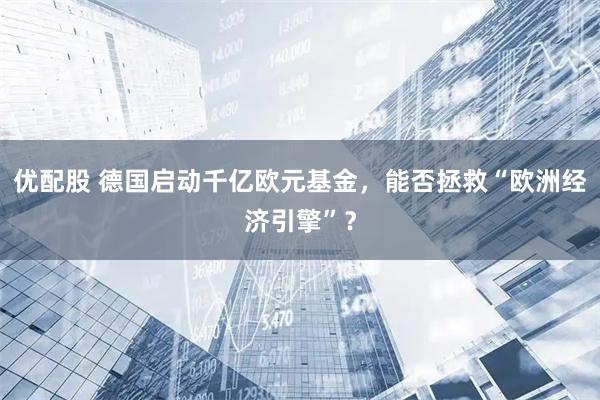 优配股 德国启动千亿欧元基金,能否拯救“欧洲经济引擎”?