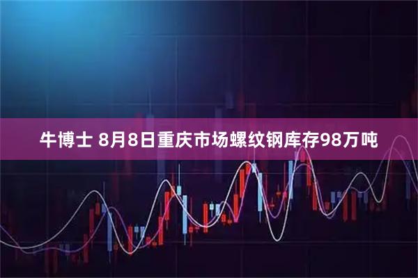 牛博士 8月8日重庆市场螺纹钢库存98万吨