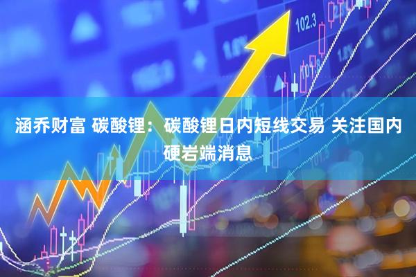 涵乔财富 碳酸锂：碳酸锂日内短线交易 关注国内硬岩端消息