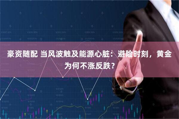 豪资随配 当风波触及能源心脏:避险时刻,黄金为何不涨反跌?