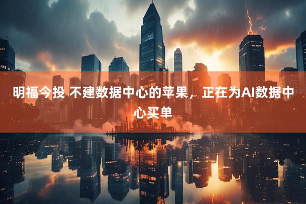 明福今投 不建数据中心的苹果，正在为AI数据中心买单