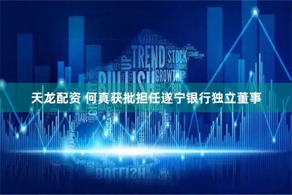 天龙配资 何真获批担任遂宁银行独立董事